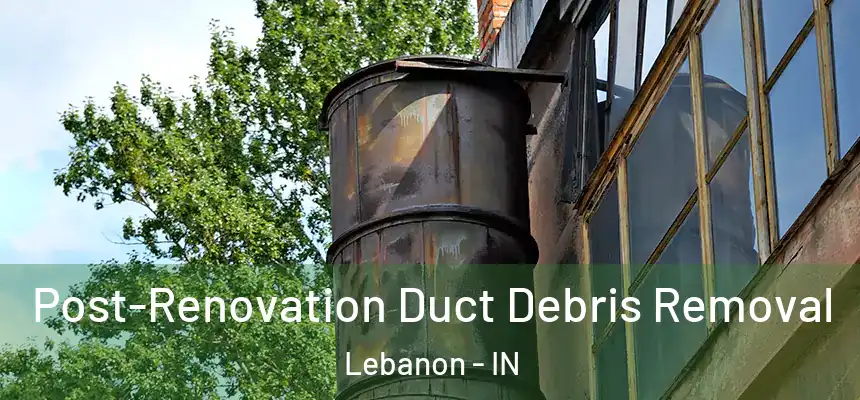 Post-Renovation Duct Debris Removal Lebanon - IN